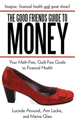 The Good Friends Guide to Money: Your Math-Free, Guilt-Free Guide to Financial Health by Atwood, Lucinda