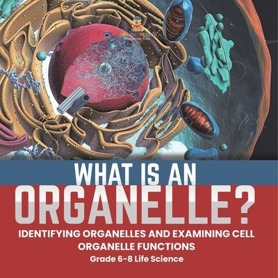 What is an Organelle? Identifying Organelles and Examining Cell Organelle Functions Grade 6-8 Life Science by Baby Professor