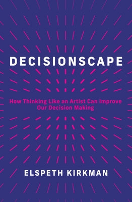 Decisionscape: How Thinking Like an Artist Can Improve Our Decision-Making by Kirkman, Elspeth