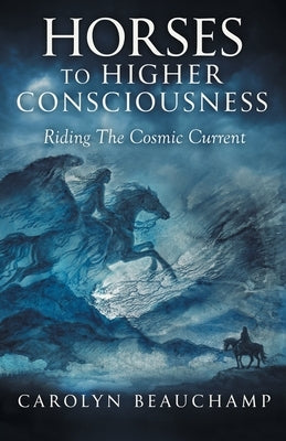 Horses to Higher Consciousness: Riding The Cosmic Current by Carolyn Beauchamp