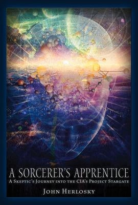 A Sorcerer's Apprentice: A Skeptic's Journey Into the Cia's Project Stargate and Remote Viewing by Herlosky, John