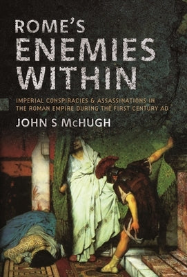 Rome's Enemies Within: Imperial Conspiracies and Assassinations in the Roman Empire During the First Century AD by McHugh, John S.
