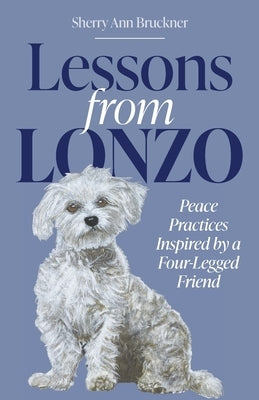Lessons from Lonzo: Peace Practices Inspired by a Four-Legged Friend by Bruckner, Sherry Ann