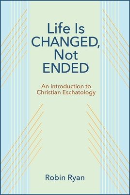 Life Is Changed, Not Ended: An Introduction to Christian Eschatology by Ryan, Robin