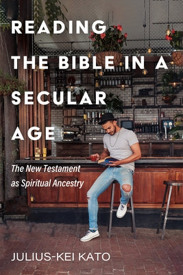 Reading the Bible in a Secular Age: The New Testament as Spiritual Ancestry by Kato, Julius-Kei