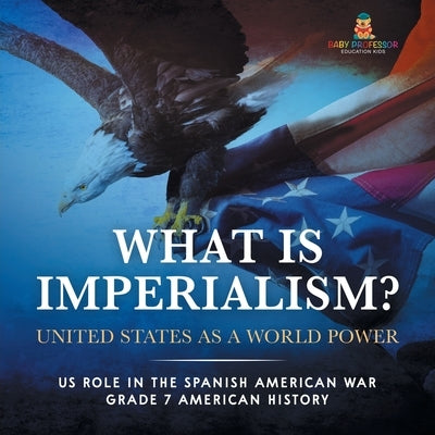 What Is Imperialism? United States as a World Power Role in the Spanish American War Grade 7 American History by Baby Professor