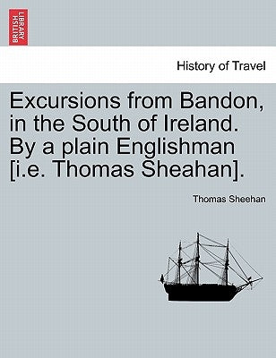 Excursions from Bandon, in the South of Ireland. by a Plain Englishman [I.E. Thomas Sheahan]. by Sheehan, Thomas