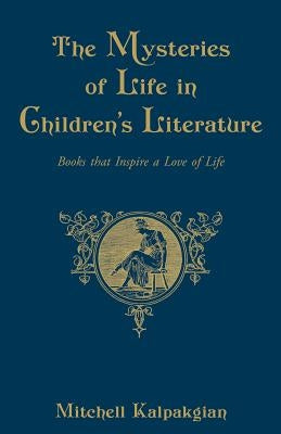 The Mysteries of Life in Children's Literature: Books That Inspire a Love of Life by Kalpakgian, Mitchell