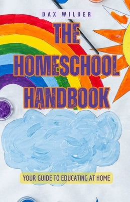 The Homeschool Handbook: Your Guide to Educating at Home by Wilder, Dax