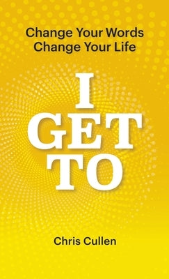 I Get To: Change Your Words Change Your Life by Cullen, Chris