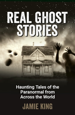 Real Ghost Stories: Haunting Tales of the Paranormal from Across the World by King, Jamie