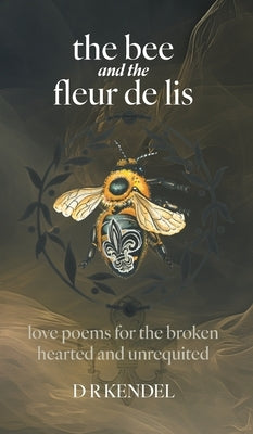 The bee and the fleur de lis: love poems for the broken hearted and unrequited by Kendel, D. R.