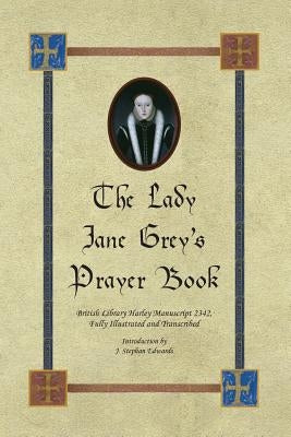 The Lady Jane Grey's Prayer Book: British Library Harley Manuscript 2342, Fully Illustrated and Transcribed by Edwards, John Stephan