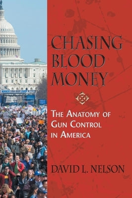 Chasing Blood Money: The Anatomy of Gun Control in America by Nelson, David L.