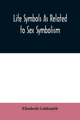 Life symbols as related to sex symbolism: a brief study into the origin and significance of certain symbols which have been found in all civilisations by Goldsmith, Elisabeth