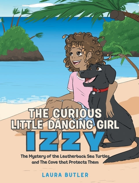 The Curious Little Dancing Girl Izzy: The Mystery of the Leatherback Sea Turtles and The Cove that Protects Them by Butler, Laura