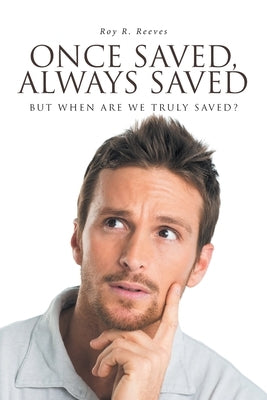 Once Saved, Always Saved: But When Are We Truly Saved? by Reeves, Roy R.