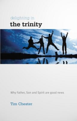 Delighting in the Trinity: Why the Father, Son and Spirit Are Good News by Chester, Tim