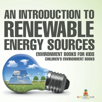 An Introduction to Renewable Energy Sources: Environment Books for Kids Children's Environment Books by Baby Professor
