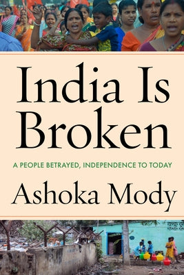 India Is Broken: A People Betrayed, Independence to Today by Mody, Ashoka