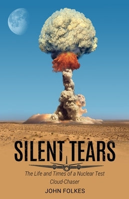 Silent Tears: The Life and Times of a Nuclear Test Cloud-Chaser by Folkes, John