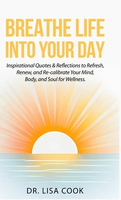Breathe Life Into Your Day: Inspirational Quotes to Refresh, Renew and Re-calibrate Your Mind, Body and Soul! by Cook, Lisa