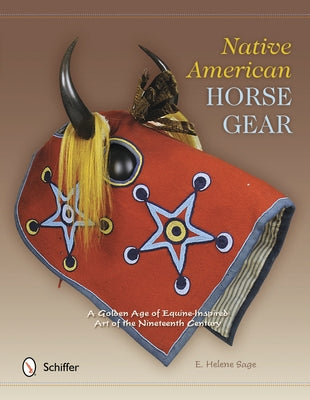 Native American Horse Gear: A Golden Age of Equine-Inspired Art of the Nineteenth Century by Sage, E. Helene