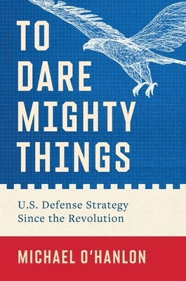 To Dare Mighty Things: U.S. Defense Strategy Since the Revolution by O'Hanlon, Michael
