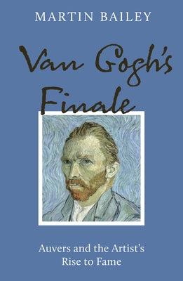 Van Gogh's Finale: Auvers and the Artist's Rise to Fame by Bailey, Martin