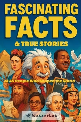 Fascinating Facts & True Stories: of 45 People Who Shaped the World by Wonder Lab