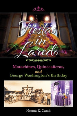 Fiestas in Laredo: Matachines, Quinceañeras, and George Washington's Birthday Volume 30 by CantÃº, Norma E.