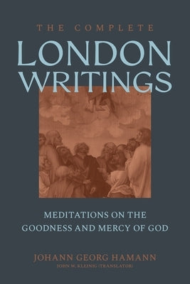 The Complete London Writings: Meditations on the Goodness and Mercy of God by Hamann, Johann Georg