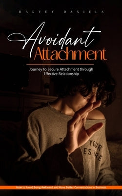 Avoidant Attachment: Journey to Secure Attachment through Effective Relationship (How to Avoid Being Awkward and Have Better Conversations by Daniels, Harvey