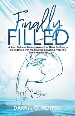 Finally Filled: A Short Guide of Encouragement for Those Seeking to Be Endowed with the Spiritual Indwelling Presence of the Holy Ghos by Howell, Darryl G.