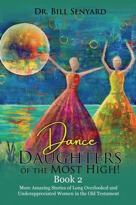 Dance Daughters of the Most High! Book 2: More Amazing Stories of Long Overlooked and Underappreciated Women in the Old Testament by Senyard, Bill