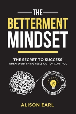 The Betterment Mindset: The secret to success when everything feels out of control by Earl, Alison