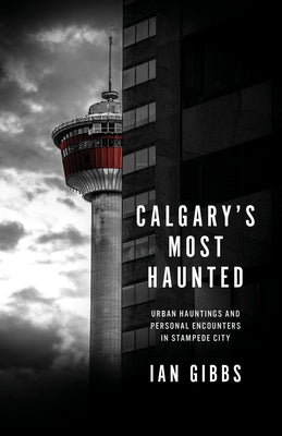Calgary's Most Haunted: Urban Hauntings and Personal Encounters in Stampede City by Gibbs, Ian