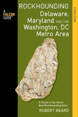 Rockhounding Delaware, Maryland, and the Washington, DC Metro Area: A Guide to the Areas' Best Rockhounding Sites by Beard, Robert
