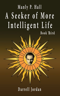 Manly P. Hall A Seeker of More Intelligent Life - Book Third by Jordan, Darrell