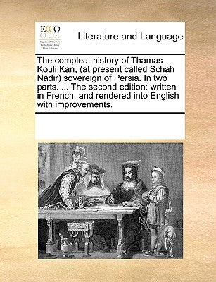 The Compleat History of Thamas Kouli Kan, (at Present Called Schah Nadir) Sovereign of Persia. in Two Parts. ... the Second Edition: Written in French by Multiple Contributors