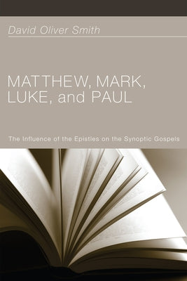 Matthew, Mark, Luke, and Paul: The Influence of the Epistles on the Synoptic Gospels by Smith, David Oliver