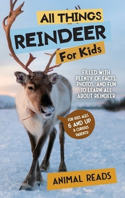 All Things Reindeer For Kids: Filled With Plenty of Facts, Photos, and Fun to Learn all About Reindeer by Reads, Animal