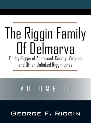 The Riggin Family of Delmarva Volume II: Darby Riggin of Accomack County, Virginia and Other Unlinked Riggin Lines by Riggin, George F.