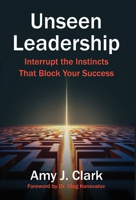 Unseen Leadership: Interrupt the Instincts That Block Your Success by Clark, Amy J.