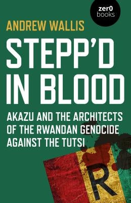 Stepp'd in Blood: Akazu and the Architects of the Rwandan Genocide Against the Tutsi by Wallis, Andrew