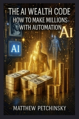 The AI Wealth Code: How to Make Millions with Automation by Petchinsky