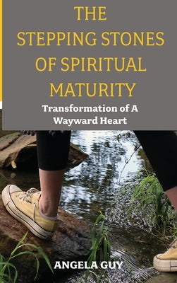 The Stepping Stones of Spiritual Maturity: Transformation of a Wayward Heart by Guy, Angela