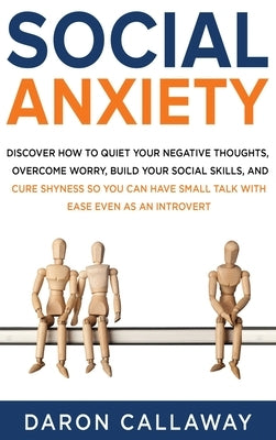 Social Anxiety: Discover How to Quiet Your Negative Thoughts, Overcome Worry, Build Your Social Skills, and Cure Shyness so You Can Have Small Talk wi by Callaway, Daron