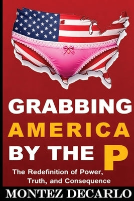 Grabbing America by the P: The Redefinition of Power, Truth, and Consequence by DeCarlo, Montez