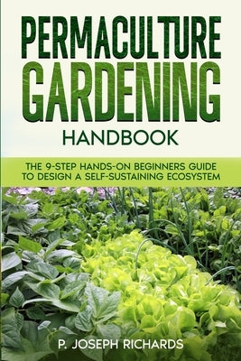 Permaculture Gardening Handbook: The 9-Step Hands-On Beginners Guide to Design a Self-Sustaining Ecosystem by Richards, P. Joseph